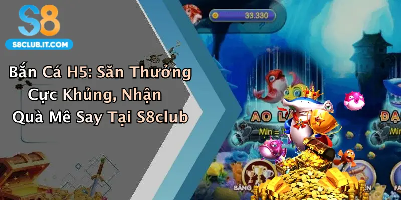 Bắn Cá H5: Săn Thưởng Cực Khủng, Nhận Quà Mê Say Tại S8club