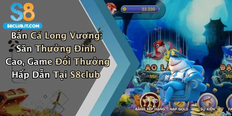 Bắn Cá Long Vương: Săn Thưởng Đỉnh Cao, Game Đổi Thưởng Hấp Dẫn Tại S8club