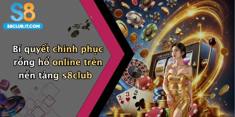 Bí quyết chinh phục rồng hổ online trên nền tảng s8club