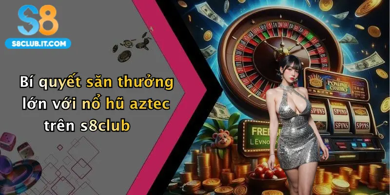 Bí quyết săn thưởng lớn với nổ hũ aztec trên s8club