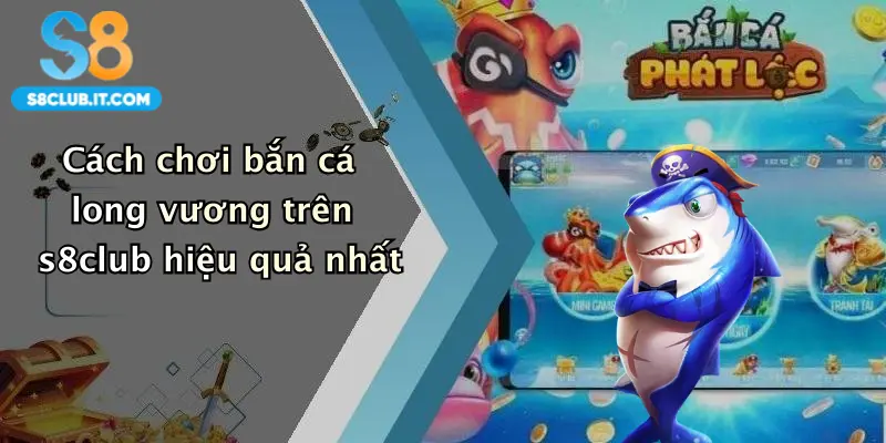 Cách chơi bắn cá long vương trên s8club hiệu quả nhất