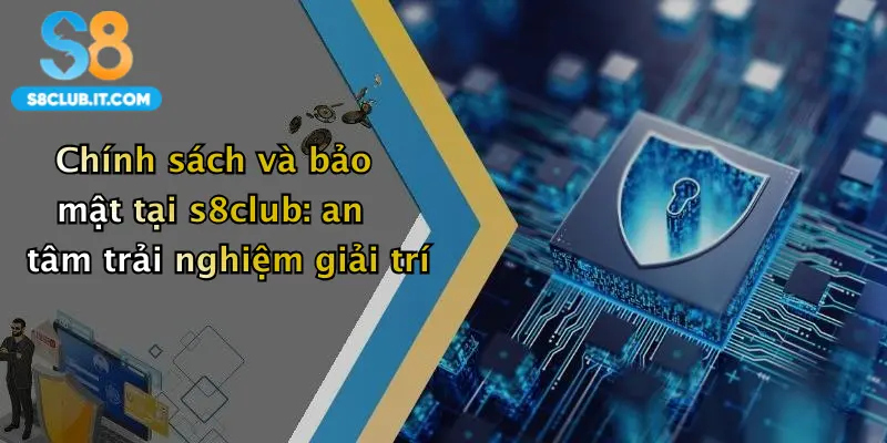 Chính sách và bảo mật tại s8club: an tâm trải nghiệm giải trí