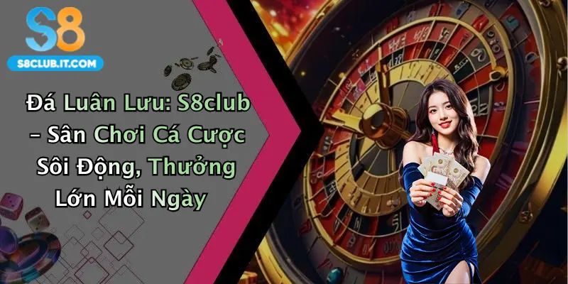Đá Luân Lưu: S8club – Sân Chơi Cá Cược Sôi Động, Thưởng Lớn Mỗi Ngày