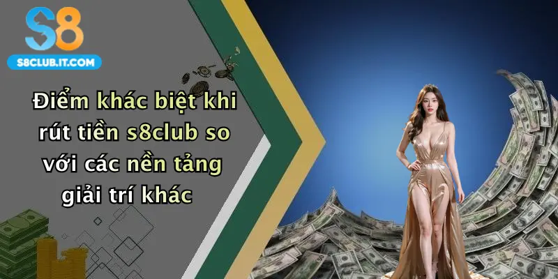 Điểm khác biệt khi rút tiền s8club so với các nền tảng giải trí khác
