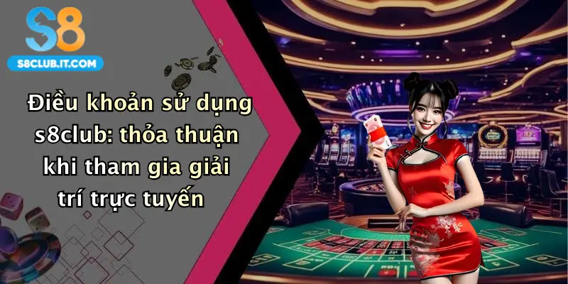 Điều khoản sử dụng s8club: thỏa thuận khi tham gia giải trí trực tuyến
