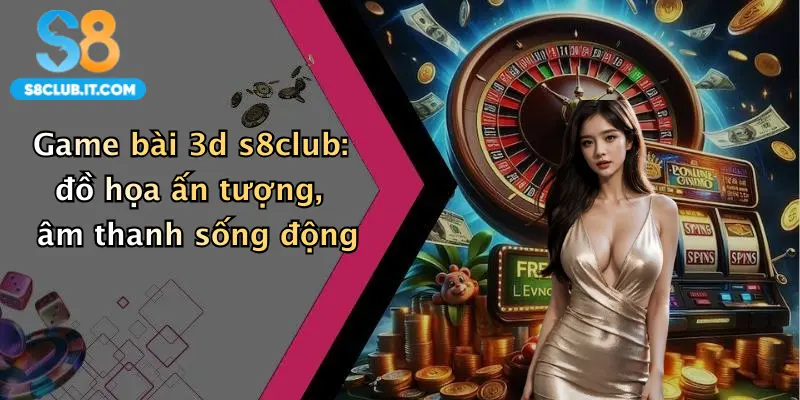 Game bài 3d s8club: đồ họa ấn tượng, âm thanh sống động