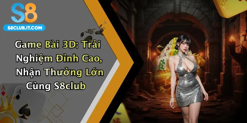 Game Bài 3D: Trải Nghiệm Đỉnh Cao, Nhận Thưởng Lớn Cùng S8club