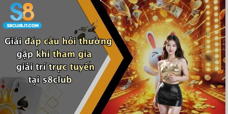 Giải đáp câu hỏi thường gặp khi tham gia giải trí trực tuyến tại s8club