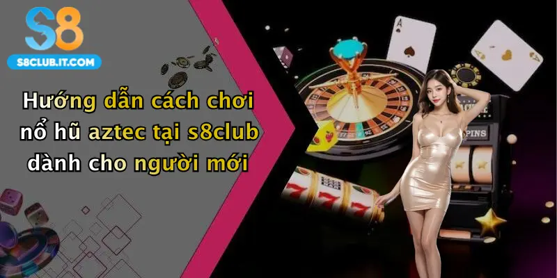Hướng dẫn cách chơi nổ hũ aztec tại s8club dành cho người mới