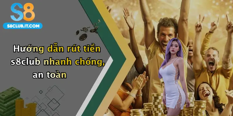 Hướng dẫn rút tiền s8club nhanh chóng, an toàn
