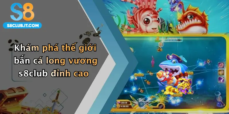 Khám phá thế giới bắn cá long vương s8club đỉnh cao