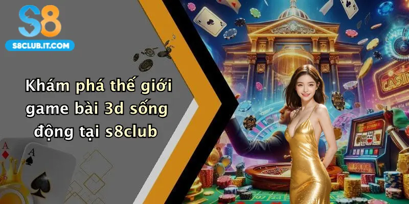 Khám phá thế giới game bài 3d sống động tại s8club