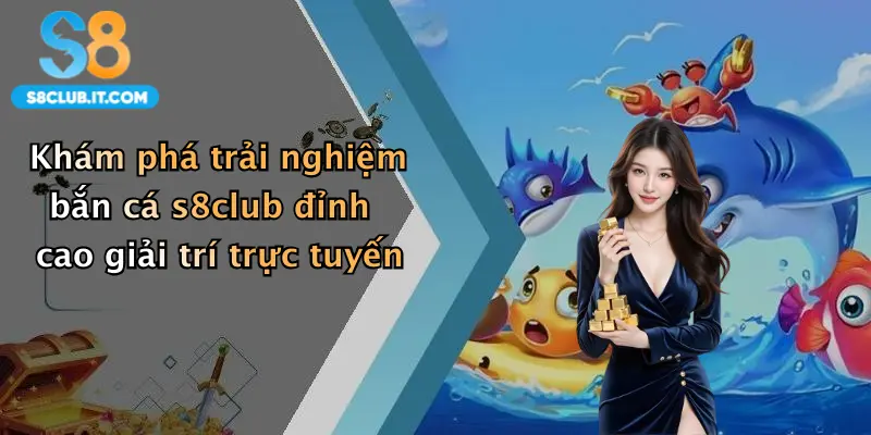 Khám phá trải nghiệm bắn cá s8club đỉnh cao giải trí trực tuyến