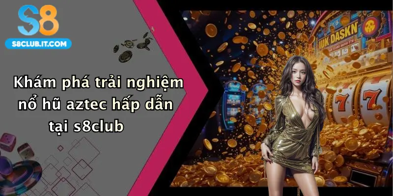 Khám phá trải nghiệm nổ hũ aztec hấp dẫn tại s8club