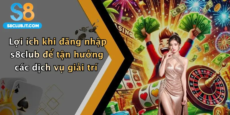 Lợi ích khi đăng nhập s8club để tận hưởng các dịch vụ giải trí