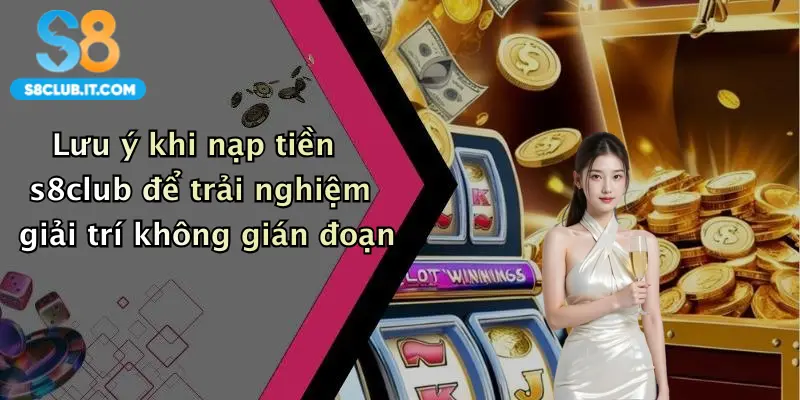 Lưu ý khi nạp tiền s8club để trải nghiệm giải trí không gián đoạn
