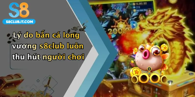 Lý do bắn cá long vương s8club luôn thu hút người chơi