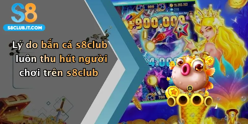 Lý do bắn cá s8club luôn thu hút người chơi trên s8club