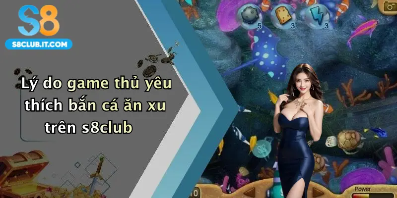 Lý do game thủ yêu thích bắn cá ăn xu trên s8club