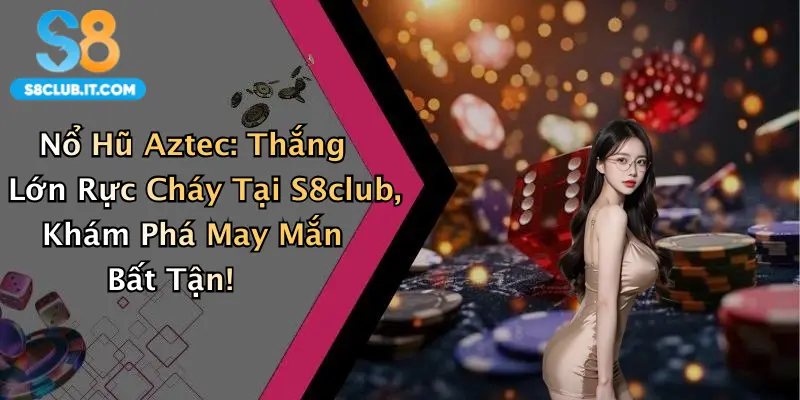 Nổ Hũ Aztec: Thắng Lớn Rực Cháy Tại S8club, Khám Phá May Mắn Bất Tận!