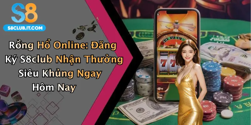 Rồng Hổ Online: Đăng Ký S8club Nhận Thưởng Siêu Khủng Ngay Hôm Nay