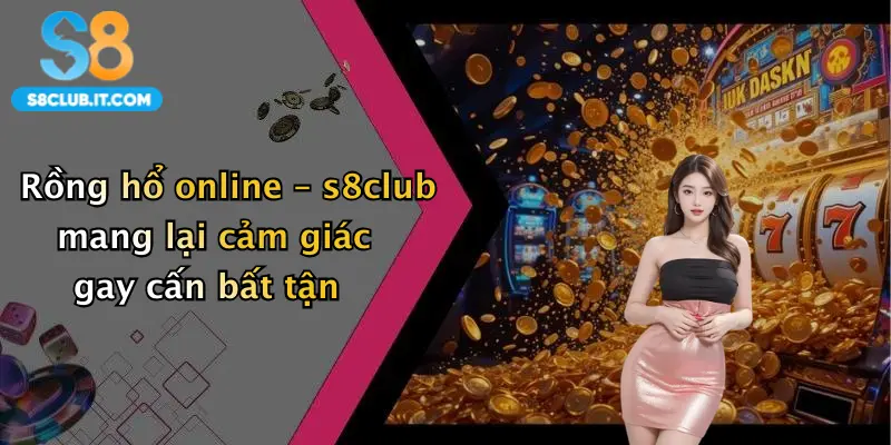 Rồng hổ online – s8club mang lại cảm giác gay cấn bất tận