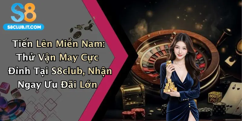 Tiến Lên Miền Nam: Thử Vận May Cực Đỉnh Tại S8club, Nhận Ngay Ưu Đãi Lớn