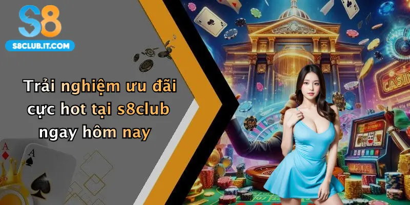 Trải nghiệm ưu đãi cực hot tại s8club ngay hôm nay